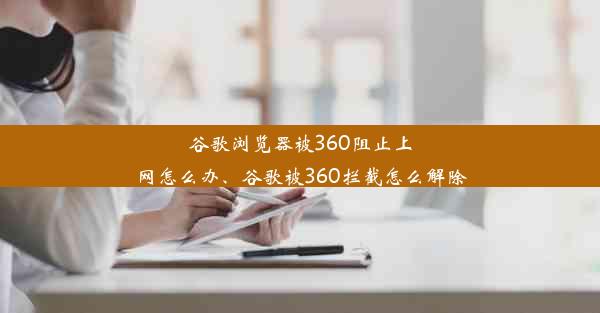 谷歌浏览器被360阻止上网怎么办、谷歌被360拦截怎么解除