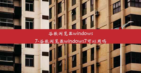 谷歌浏览器windows7-谷歌浏览器windows7可以用吗