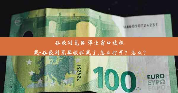 谷歌浏览器 弹出窗口被拦截-谷歌浏览器被拦截了,怎么打开？怎么？