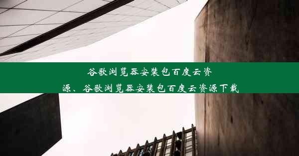 谷歌浏览器安装包百度云资源、谷歌浏览器安装包百度云资源下载