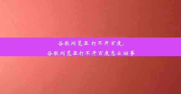 谷歌浏览器 打不开百度,谷歌浏览器打不开百度怎么回事