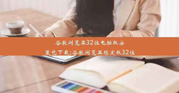 谷歌浏览器32位电脑版安装包下载;谷歌浏览器稳定版32位