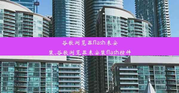 谷歌浏览器flash未安装,谷歌浏览器未安装flash控件