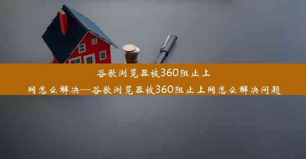 谷歌浏览器被360阻止上网怎么解决—谷歌浏览器被360阻止上网怎么解决问题