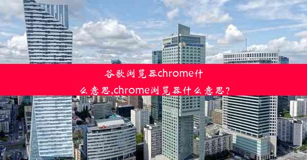 谷歌浏览器chrome什么意思,chrome浏览器什么意思？