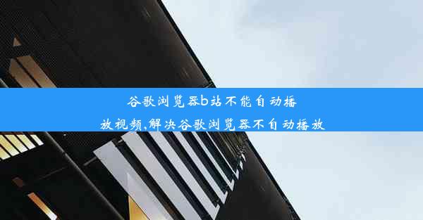 谷歌浏览器b站不能自动播放视频,解决谷歌浏览器不自动播放