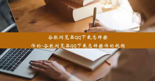 谷歌浏览器qq下载怎样操作的-谷歌浏览器qq下载怎样操作的视频