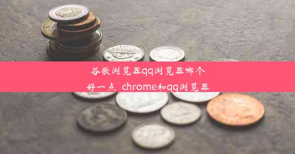 谷歌浏览器qq浏览器哪个好一点_chrome和qq浏览器