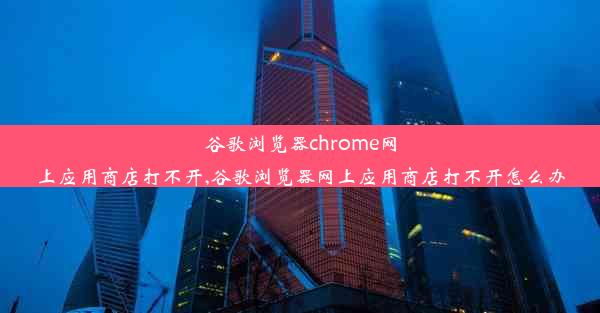 谷歌浏览器chrome网上应用商店打不开,谷歌浏览器网上应用商店打不开怎么办