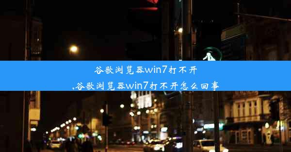 谷歌浏览器win7打不开,谷歌浏览器win7打不开怎么回事