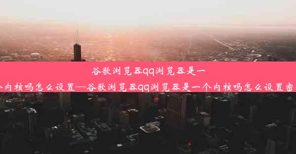 谷歌浏览器qq浏览器是一个内核吗怎么设置—谷歌浏览器qq浏览器是一个内核吗怎么设置密码