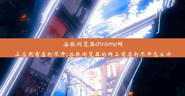 谷歌浏览器chrome网上应用商店打不开;谷歌浏览器的网上商店打不开怎么办