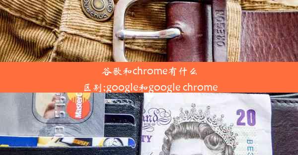 谷歌和chrome有什么区别;google和google chrome