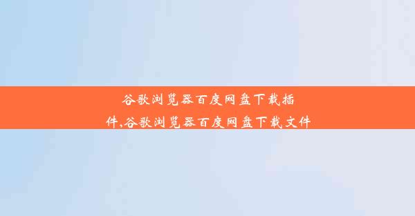 谷歌浏览器百度网盘下载插件,谷歌浏览器百度网盘下载文件