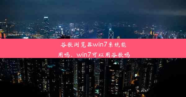 谷歌浏览器win7系统能用吗、win7可以用谷歌吗