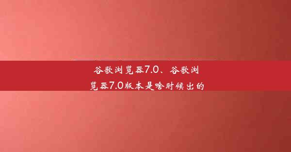 谷歌浏览器7.0、谷歌浏览器7.0版本是啥时候出的