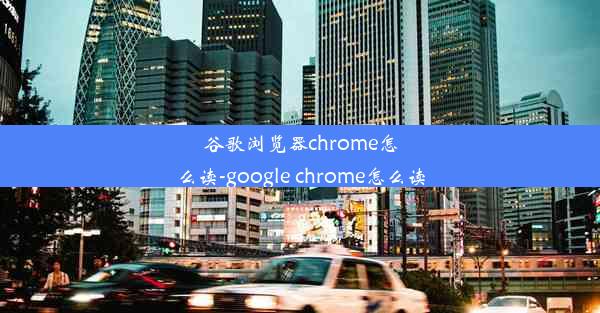 谷歌浏览器chrome怎么读-google chrome怎么读