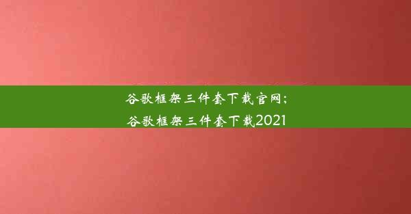 谷歌框架三件套下载官网;谷歌框架三件套下载2021