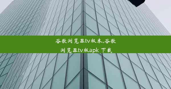 谷歌浏览器tv版本,谷歌浏览器tv版apk 下载