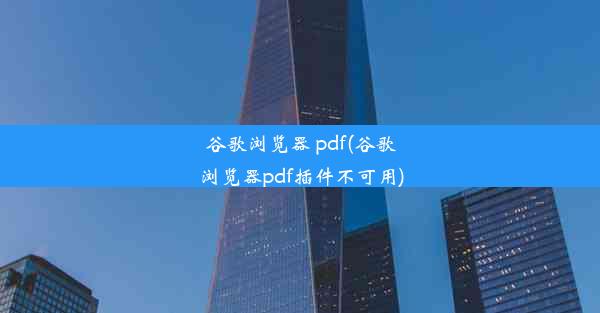 谷歌浏览器 pdf(谷歌浏览器pdf插件不可用)