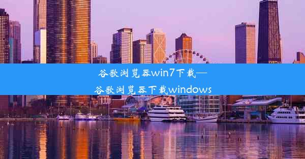 谷歌浏览器win7下载—谷歌浏览器下载windows