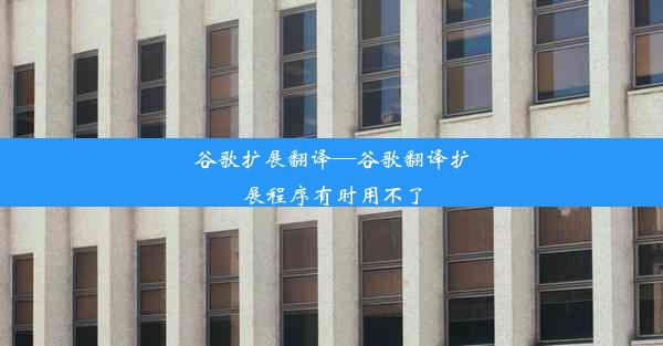 谷歌扩展翻译—谷歌翻译扩展程序有时用不了