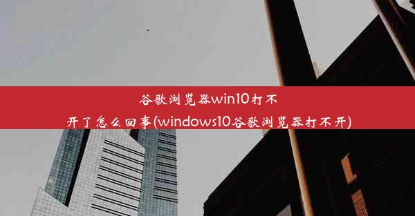 谷歌浏览器win10打不开了怎么回事(windows10谷歌浏览器打不开)