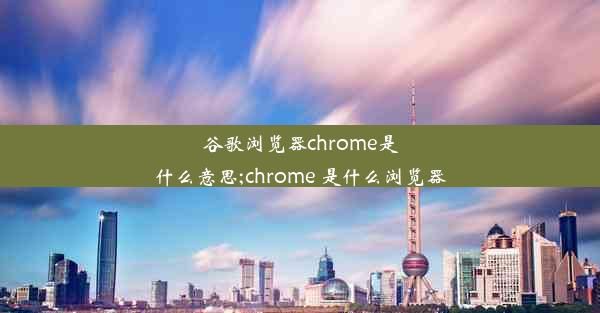 谷歌浏览器chrome是什么意思;chrome 是什么浏览器