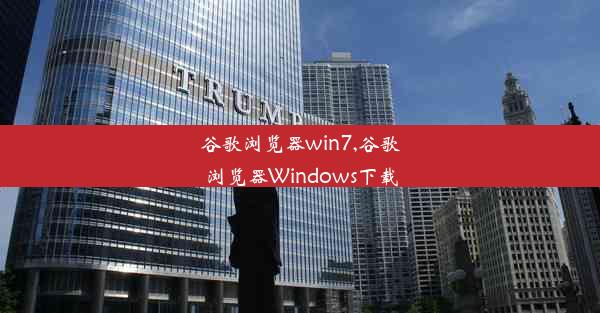 谷歌浏览器win7,谷歌浏览器Windows下载