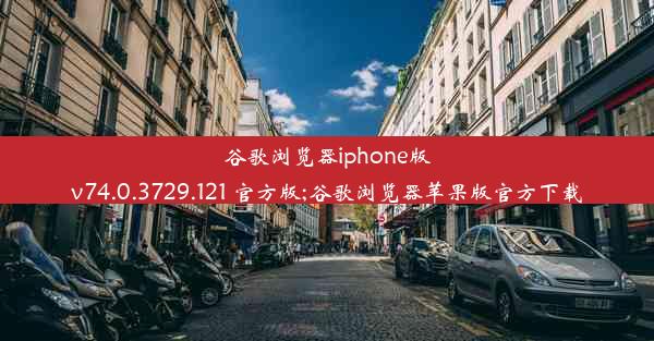 谷歌浏览器iphone版v74.0.3729.121 官方版;谷歌浏览器苹果版官方下载