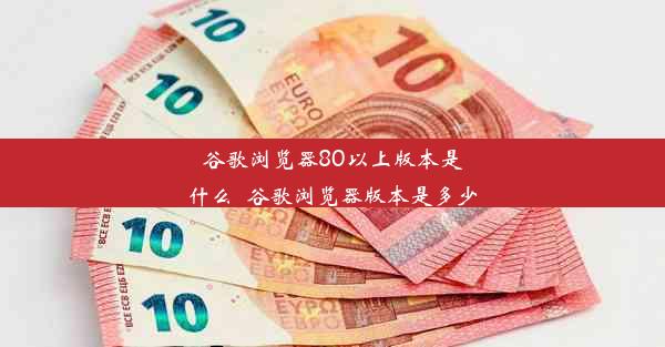 谷歌浏览器80以上版本是什么_谷歌浏览器版本是多少