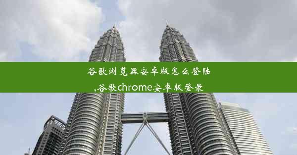 谷歌浏览器安卓版怎么登陆,谷歌chrome安卓版登录