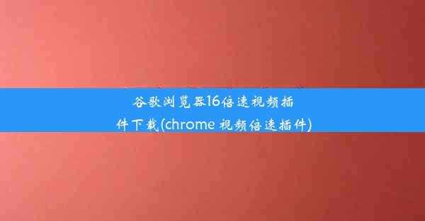 谷歌浏览器16倍速视频插件下载(chrome 视频倍速插件)