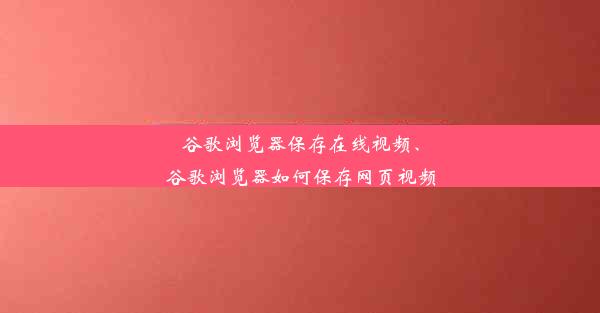 谷歌浏览器保存在线视频、谷歌浏览器如何保存网页视频