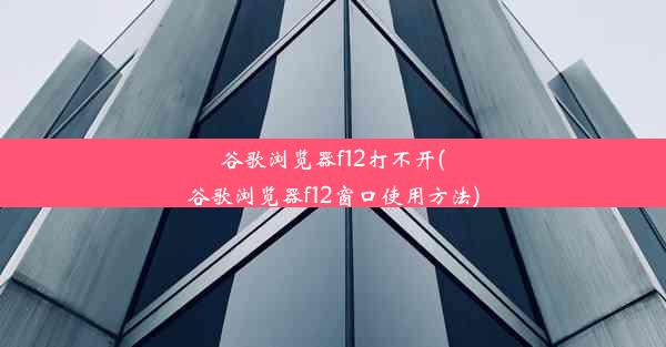 谷歌浏览器f12打不开(谷歌浏览器f12窗口使用方法)