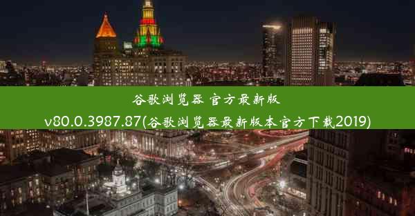 谷歌浏览器 官方最新版 v80.0.3987.87(谷歌浏览器最新版本官方下载2019)