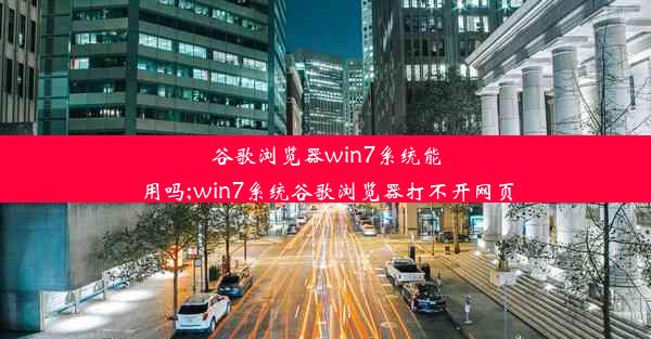 谷歌浏览器win7系统能用吗;win7系统谷歌浏览器打不开网页