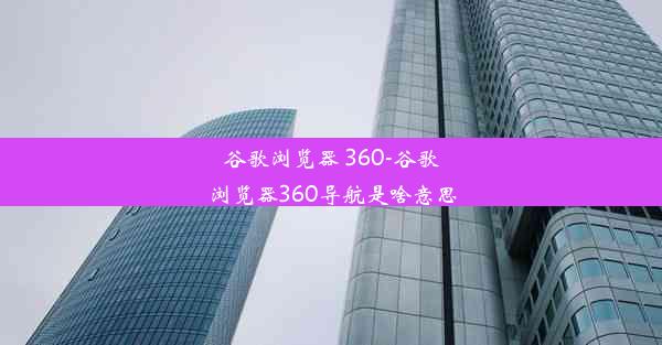 谷歌浏览器 360-谷歌浏览器360导航是啥意思