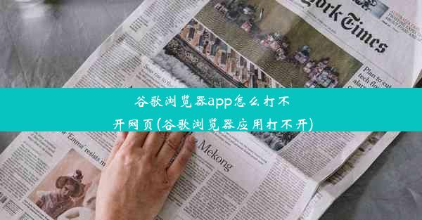 谷歌浏览器app怎么打不开网页(谷歌浏览器应用打不开)