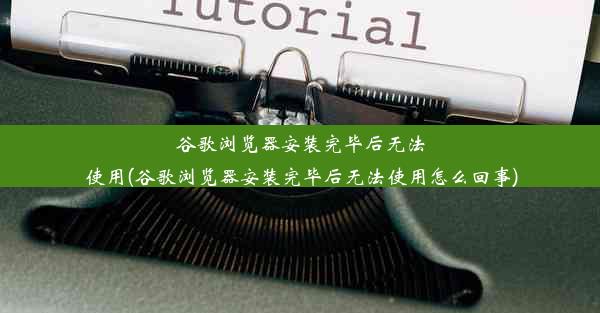 谷歌浏览器安装完毕后无法使用(谷歌浏览器安装完毕后无法使用怎么回事)