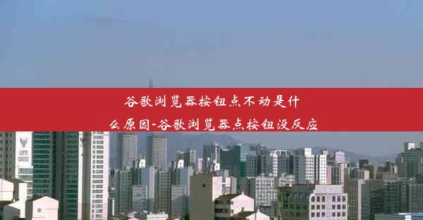 谷歌浏览器按钮点不动是什么原因-谷歌浏览器点按钮没反应