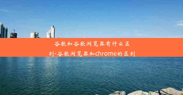 谷歌和谷歌浏览器有什么区别-谷歌浏览器和chrome的区别