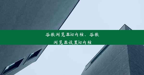 谷歌浏览器ie内核、谷歌浏览器设置ie内核