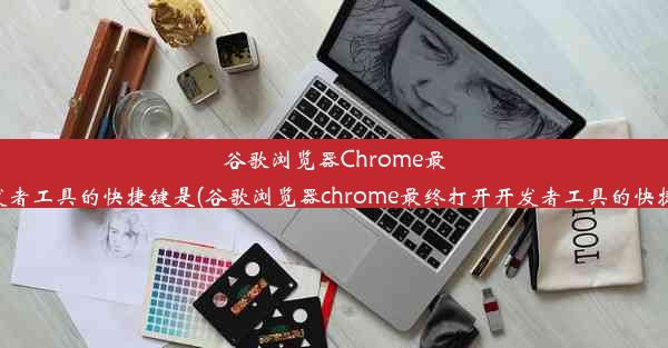 谷歌浏览器Chrome最终打开开发者工具的快捷键是(谷歌浏览器chrome最终打开开发者工具的快捷键是哪个)