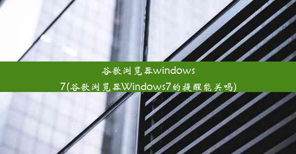 谷歌浏览器windows7(谷歌浏览器Windows7的提醒能关吗)