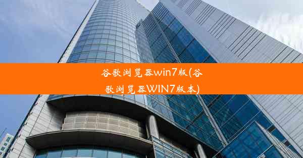 谷歌浏览器win7版(谷歌浏览器WIN7版本)