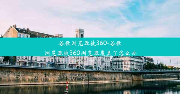 谷歌浏览器被360-谷歌浏览器被360浏览器覆盖了怎么办