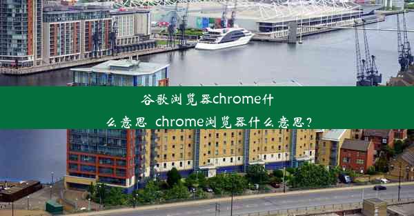 谷歌浏览器chrome什么意思_chrome浏览器什么意思？