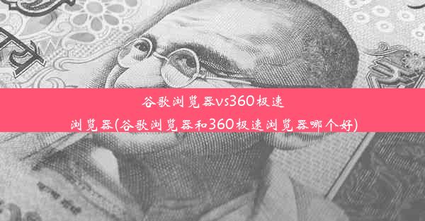 谷歌浏览器vs360极速浏览器(谷歌浏览器和360极速浏览器哪个好)