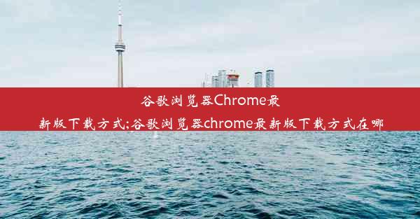 谷歌浏览器Chrome最新版下载方式;谷歌浏览器chrome最新版下载方式在哪